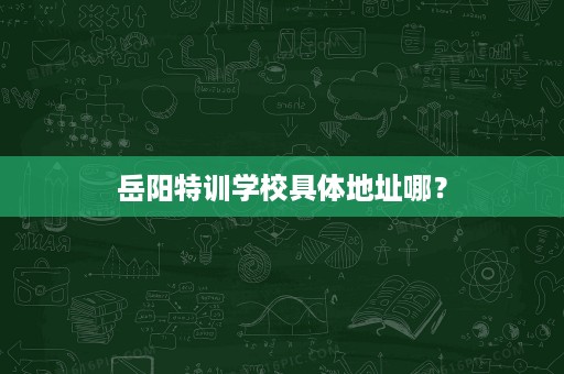 岳阳特训学校具体地址哪？