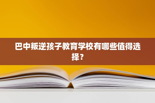 巴中叛逆孩子教育学校有哪些值得选择? 巴中叛逆孩子教育学校有哪些值得选择?