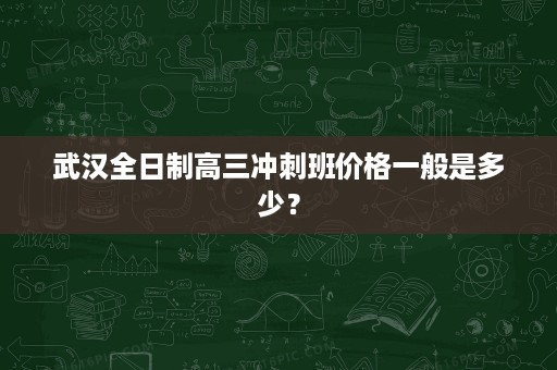 武汉全日制高三冲刺班价格一般是多少? 武汉全日制高三冲刺班价格一般是多少?
