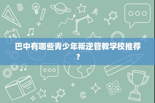 巴中有哪些青少年叛逆管教学校推荐？
