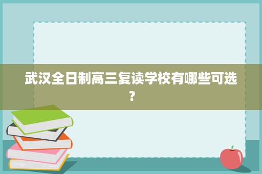 武汉全日制高三复读学校有哪些可选? 武汉全日制高三复读学校有哪些可选?