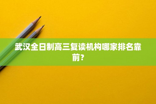 武汉全日制高三复读机构哪家排名靠前? 武汉全日制高三复读机构哪家排名靠前?
