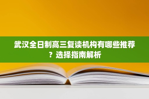 武汉全日制高三复读机构有哪些推荐?选择指南解析 武汉全日制高三复读机构有哪些推荐?选择指南解析