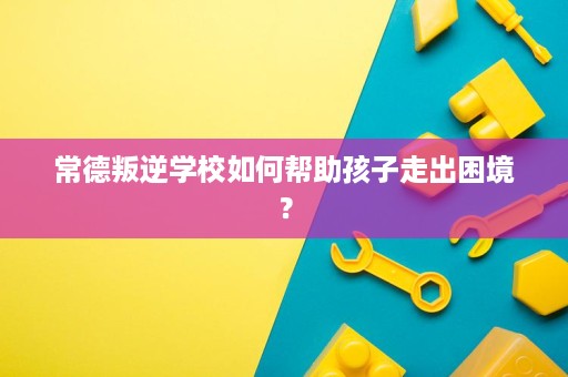 常德叛逆学校如何帮助孩子走出困境? 常德叛逆学校如何帮助孩子走出困境?