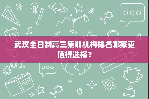 武汉全日制高三集训机构排名哪家更值得选择? 武汉全日制高三集训机构排名哪家更值得选择?