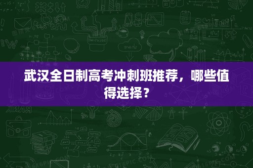 武汉全日制高考冲刺班推荐,哪些值得选择? 武汉全日制高考冲刺班推荐,哪些值得选择?