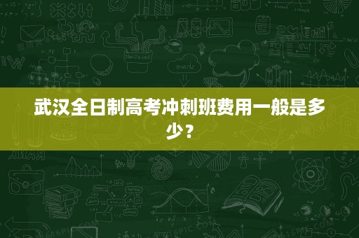 武汉全日制高考冲刺班费用一般是多少? 武汉全日制高考冲刺班费用一般是多少?