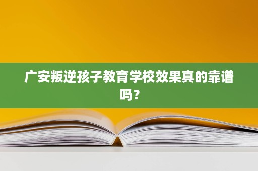 广安叛逆孩子教育学校效果真的靠谱吗? 广安叛逆孩子教育学校效果真的靠谱吗?
