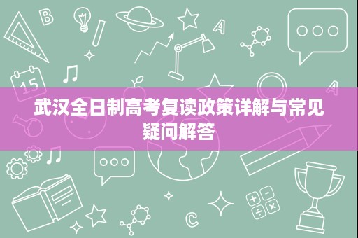武汉全日制高考复读政策详解与常见疑问解答 武汉全日制高考复读政策详解与常见疑问解答