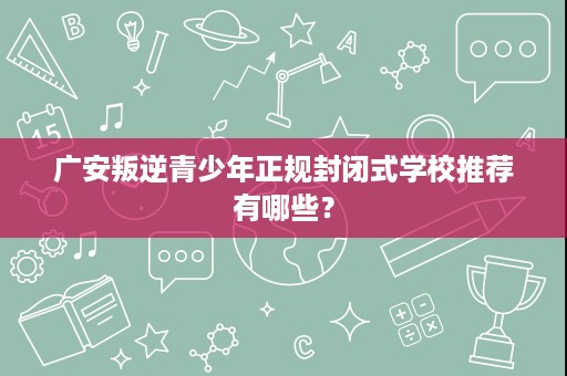 广安叛逆青少年正规封闭式学校推荐有哪些? 广安叛逆青少年正规封闭式学校推荐有哪些?