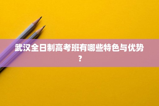 武汉全日制高考班有哪些特色与优势？
