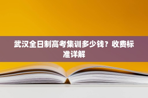 武汉全日制高考集训多少钱?收费标准详解 武汉全日制高考集训多少钱?收费标准详解