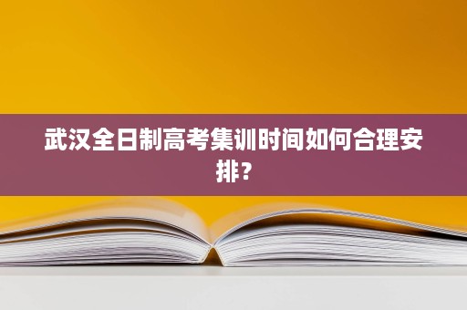武汉全日制高考集训时间如何合理安排? 武汉全日制高考集训时间如何合理安排?
