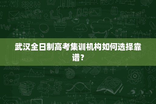 武汉全日制高考集训机构如何选择靠谱? 武汉全日制高考集训机构如何选择靠谱?