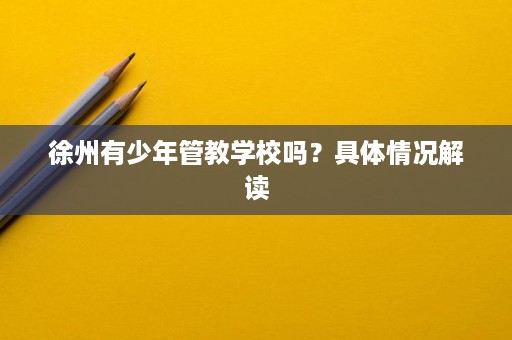 徐州有少年管教学校吗?具体情况解读 徐州有少年管教学校吗?具体情况解读