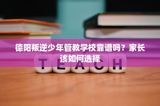 德阳叛逆少年管教学校靠谱吗？家长该如何选择