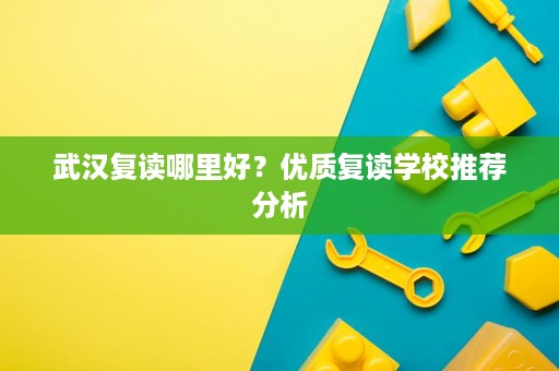 武汉复读哪里好?优质复读学校推荐分析 武汉复读哪里好?优质复读学校推荐分析