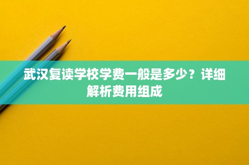 武汉复读学校学费一般是多少?详细解析费用组成 武汉复读学校学费一般是多少?详细解析费用组成
