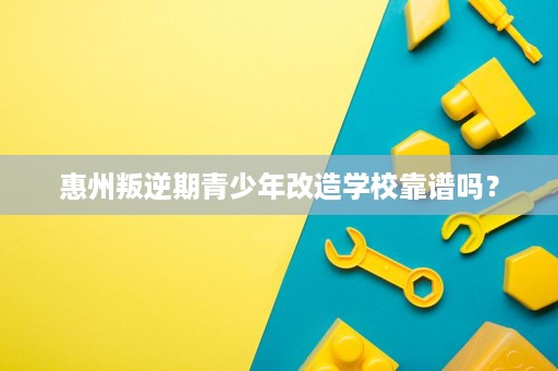 惠州叛逆期青少年改造学校靠谱吗? 惠州叛逆期青少年改造学校靠谱吗?
