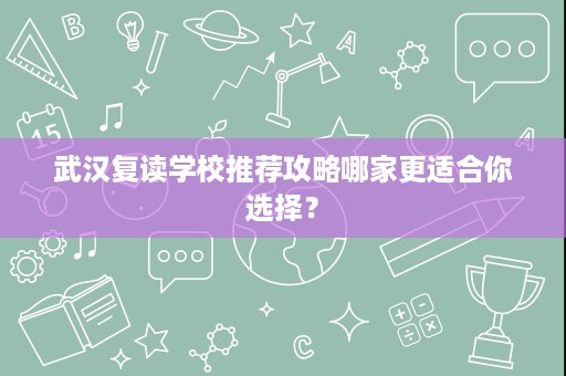 武汉复读学校推荐攻略哪家更适合你选择? 武汉复读学校推荐攻略哪家更适合你选择?