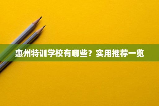 惠州特训学校有哪些?实用推荐一览 惠州特训学校有哪些?实用推荐一览