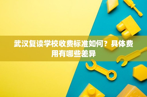 武汉复读学校收费标准如何？具体费用有哪些差异