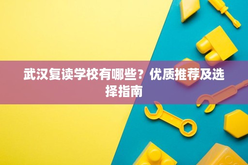 武汉复读学校有哪些？优质推荐及选择指南