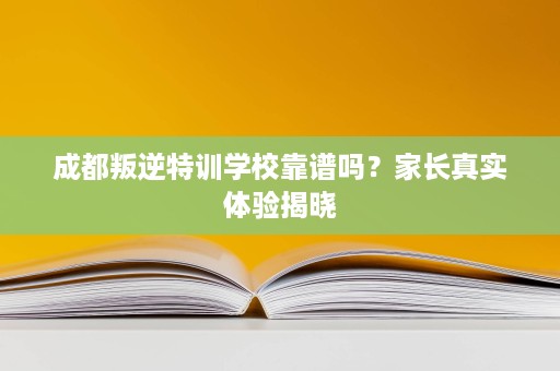 成都叛逆特训学校靠谱吗?家长真实体验揭晓 成都叛逆特训学校靠谱吗?家长真实体验揭晓