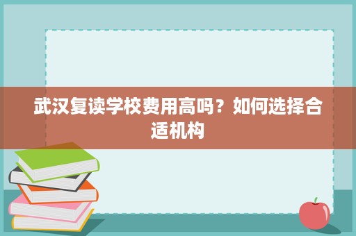 武汉复读学校费用高吗?如何选择合适机构 武汉复读学校费用高吗?如何选择合适机构
