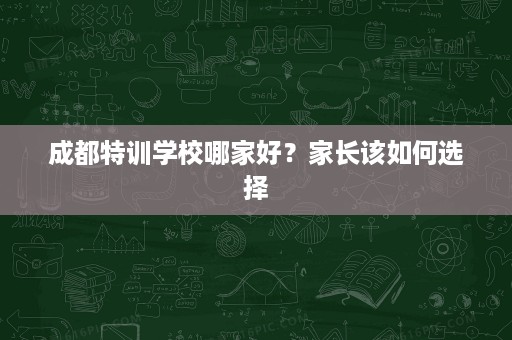 成都特训学校哪家好?家长该如何选择 成都特训学校哪家好?家长该如何选择