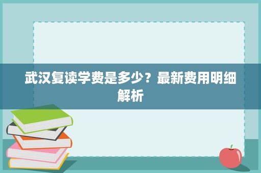 武汉复读学费是多少?最新费用明细解析 武汉复读学费是多少?最新费用明细解析