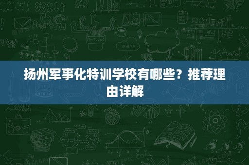 扬州军事化特训学校有哪些？推荐理由详解