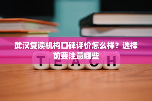 武汉复读机构口碑评价怎么样？选择前要注意哪些