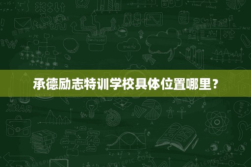 承德励志特训学校具体位置哪里? 承德励志特训学校具体位置哪里?