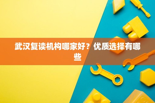 武汉复读机构哪家好?优质选择有哪些 武汉复读机构哪家好?优质选择有哪些
