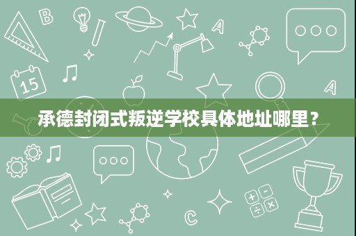 承德封闭式叛逆学校具体地址哪里？