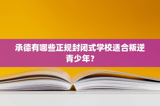 承德有哪些正规封闭式学校适合叛逆青少年？