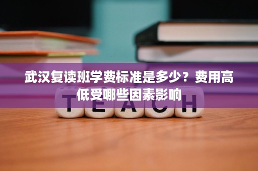 武汉复读班学费标准是多少?费用高低受哪些因素影响 武汉复读班学费标准是多少?费用高低受哪些因素影响