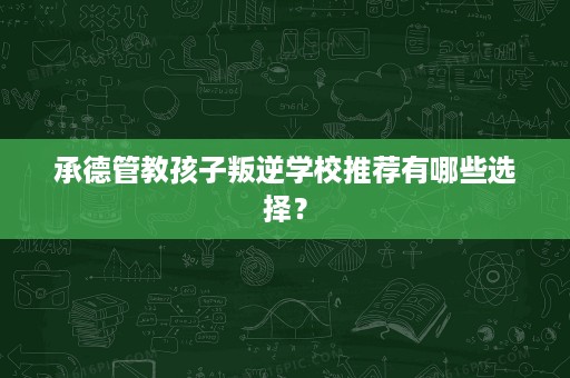 承德管教孩子叛逆学校推荐有哪些选择? 承德管教孩子叛逆学校推荐有哪些选择?