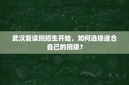 武汉复读班招生开始,如何选择适合自己的班级? 武汉复读班招生开始,如何选择适合自己的班级?