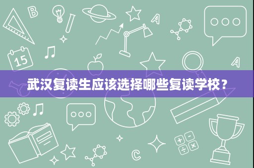 武汉复读生应该选择哪些复读学校? 武汉复读生应该选择哪些复读学校?