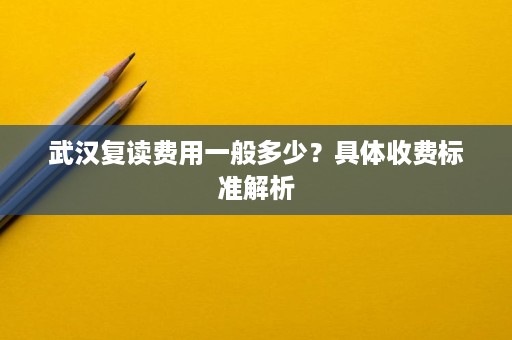 武汉复读费用一般多少?具体收费标准解析 武汉复读费用一般多少?具体收费标准解析