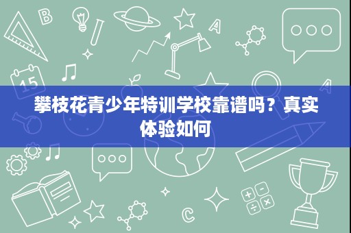 攀枝花青少年特训学校靠谱吗？真实体验如何