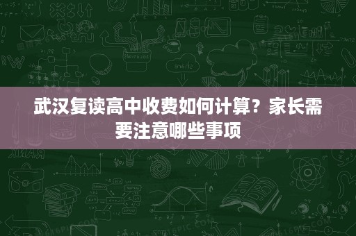 武汉复读高中收费如何计算？家长需要注意哪些事项