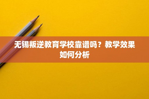 无锡叛逆教育学校靠谱吗?教学效果如何分析 无锡叛逆教育学校靠谱吗?教学效果如何分析