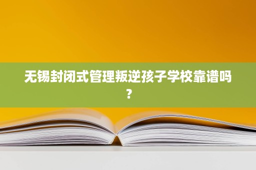 无锡封闭式管理叛逆孩子学校靠谱吗? 无锡封闭式管理叛逆孩子学校靠谱吗?