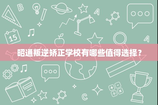 昭通叛逆矫正学校有哪些值得选择? 昭通叛逆矫正学校有哪些值得选择?