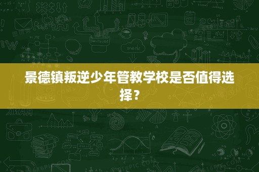 景德镇叛逆少年管教学校是否值得选择? 景德镇叛逆少年管教学校是否值得选择?