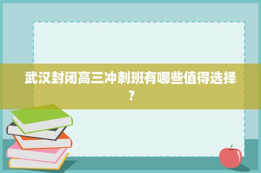 武汉封闭高三冲刺班有哪些值得选择? 武汉封闭高三冲刺班有哪些值得选择?