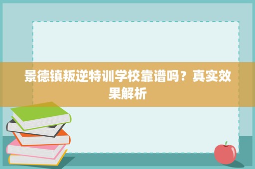 景德镇叛逆特训学校靠谱吗？真实效果解析